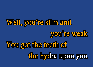 W ell, you're slim and
you're weak
You got the teeth of

the hydra upon you