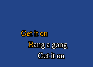 Get it on

Bang 21 gong
Get it on