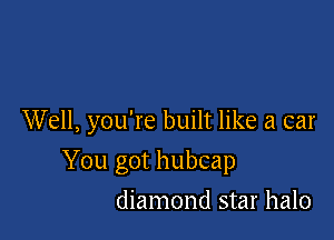 Well, you're built like a car

You got hubcap
diamond star halo