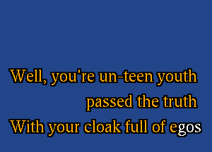 Well, you're Lm-teen youth

passed the truth
With your cloak full of egos