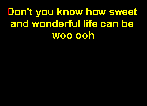 Don't you know how sweet
and wonderful life can be
woo ooh