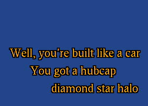 Well, you're built like a car

You got a hubcap
diamond star halo