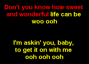 Don't you know how sweet
and wonderful life can be
woo ooh

I'm askin' you, baby,
to get it on with me
ooh ooh ooh