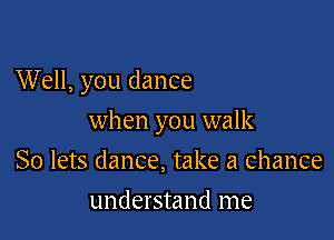 Well, you dance

when you walk

So lets dance, take a chance
understand me