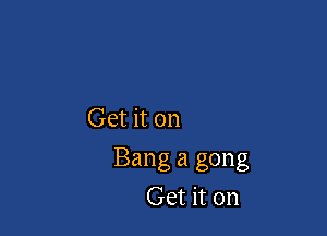 Get it on

Bang a gong
Get it on