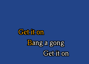 Get it on

Bang 21 gong
Get it on