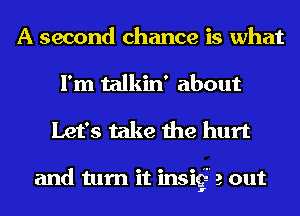 A second chance is what
I'm talkin' about

Let's take the hurt

and turn it insig 2 out