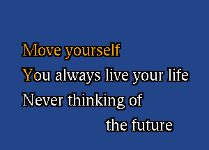 Move yourself

You always live your life

N ever thinkin g of
the future