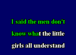 I said the men don't

know what the little

girls all understand