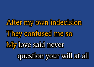 After my own indecision

They confused me so

My love said never
question your will at all