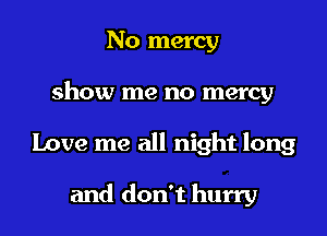 No mercy

show me no mercy

Love me all night long

and don't hurry