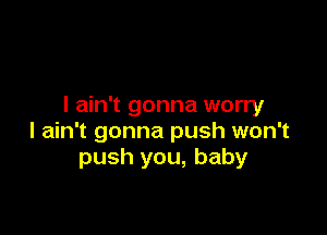 I ain't gonna worry

I ain't gonna push won't
push you, baby
