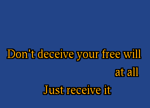 Don't deceive your free will
at all

J ust receive it
