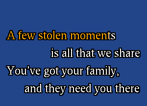 A few stolen moments
is all that we share

You've got your family,

and they need you there