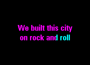 We built this city

on rock and roll