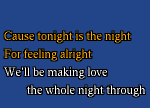Cause tonight is the night
For feeling alright

We'll be making love

the whole night through