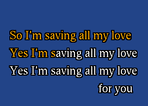 So I'm saving all my love
Yes I'm saving all my love

Yes I'm saving all my love

for you