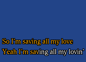 So I'm saving all my love

Yeah I'm saving all my lovin'