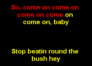 So, come on come on
come on come on
come on, baby

Stop beatin round the
bush hey