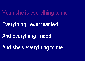 Everything I ever wanted

And everything I need

And she's everything to me