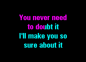 You never need
to doubt it

I'll make you so
sure about it