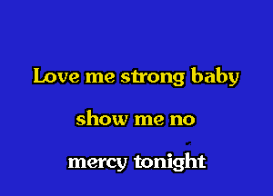 Love me strong baby

show me no

mercy tonight