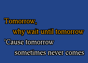 Tomorrow,

why wait until tomorrow

'Cause tomorrow
sometimes never comes