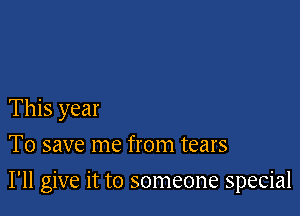 This year
To save me from tears

I'll give it to someone special