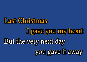 Last Christmas
I gave you my heart

But the very next day

you gave it away