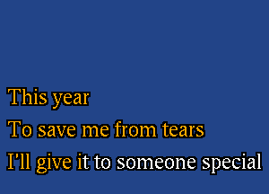 This year
To save me from tears

I'll give it to someone special
