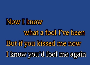 Now I know
what a fool I've been

But if you kissed me now

I know you'd fool me again