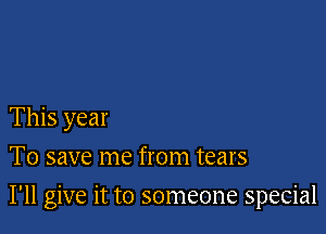 This year
To save me from tears

I'll give it to someone special