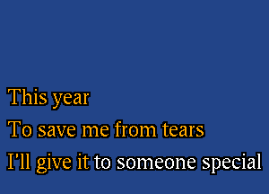 This year
To save me from tears

I'll give it to someone special