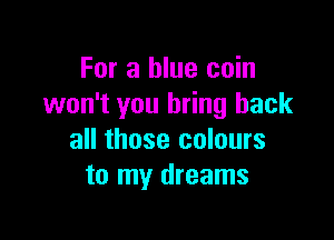 For a blue coin
won't you bring back

all those colours
to my dreams