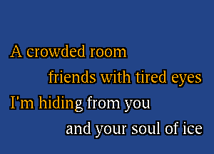A crowded room
friends with tired eyes

I'm hiding from you

and your soul of ice