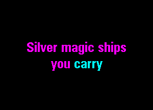 Silver magic ships

you carry