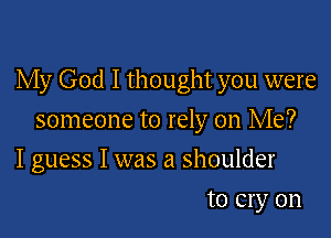 My God I thought you were

someone to rely on Me?
I guess I was a shoulder
to cry on