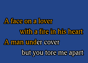 A face on a lover

with a fire in his heart
A man under cover

but you tore me apart