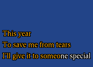 This year
To save me from tears

I'll give it to someone special