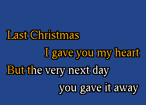 Last Christmas
I gave you my heart

But the very next day

you gave it away