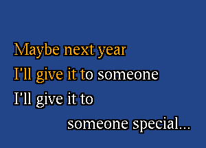 Maybe next year

I'll give it to someone
I'll give it to
someone special...