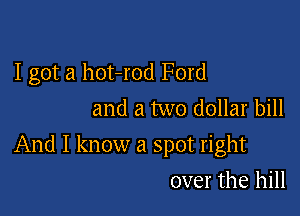 I got a hot-rod Ford
and a two dollar bill

And I know a spot right

over the hill