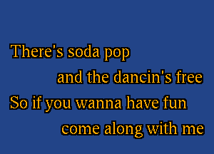 There's soda pop
and the dancin's free

So if you wanna have fun

come along with me
