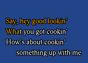 Say, hey good lookin'

What you got cookin'

How's about cookin'
somethin g up with me