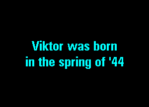 Viktor was born

in the spring of '44