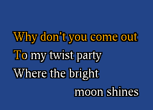 W by don't you come out
To my twist party

Where the bright

moon shines