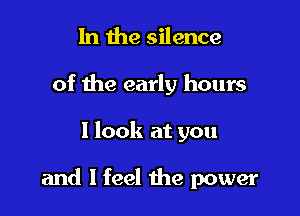 1n the silence
of the early hours

I look at you

and I feel the power