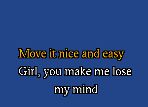 Move it nice and easy

Girl, you make me lose
my mind