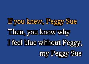 If you knew, Peggy Sue
Then, you know why

I feel blue without Peggy,

my Peggy Sue