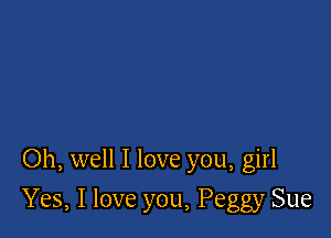 Oh, well I love you, girl

Yes, I love you, Peggy Sue